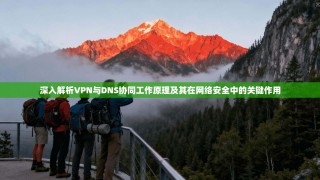深入解析VPN与DNS协同工作原理及其在网络安全中的关键作用