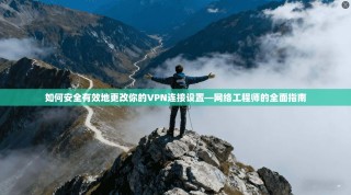 如何安全有效地更改你的VPN连接设置—网络工程师的全面指南