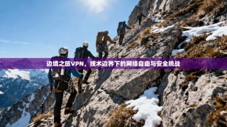 边境之旅VPN，技术边界下的网络自由与安全挑战
