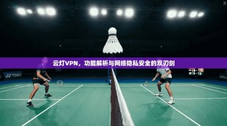 云灯VPN，功能解析与网络隐私安全的双刃剑