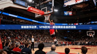 穿越数字边界，VPN时光—解锁网络自由的钥匙