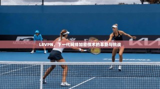 L8VPN，下一代网络加密技术的革新与挑战