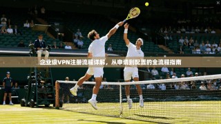 企业级VPN注册流程详解，从申请到配置的全流程指南