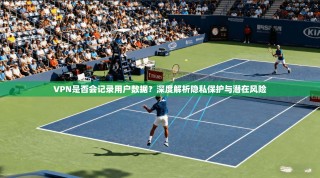 VPN是否会记录用户数据？深度解析隐私保护与潜在风险