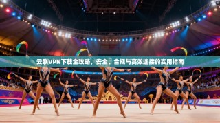 云联VPN下载全攻略，安全、合规与高效连接的实用指南