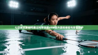 七日杀玩家如何通过科学选择VPN提升游戏体验与安全防护