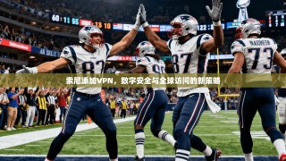 索尼添加VPN，数字安全与全球访问的新策略