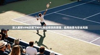 深入解析VPN环境下MAC地址修改的原理、应用场景与安全风险