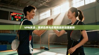 VPN关法，技术边界与合规挑战的深度解析