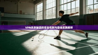 VPN共享秘钥的安全机制与最佳实践解析