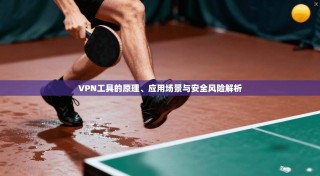 VPN工具的原理、应用场景与安全风险解析