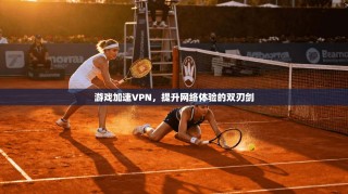 游戏加速VPN，提升网络体验的双刃剑