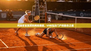 构建安全高效的网络通道，VPN与云门户的融合之道
