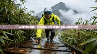 云VPN路由器，企业数字化转型中的安全连接新引擎