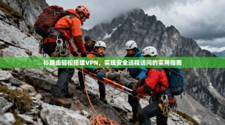 杉路由轻松搭建VPN，实现安全远程访问的实用指南