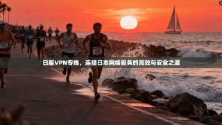 日服VPN专线，连接日本网络服务的高效与安全之道