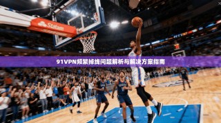 91VPN频繁掉线问题解析与解决方案指南
