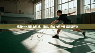 神雕VPN测试全解析，性能、安全与用户体验深度评测