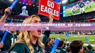 Windows系统下使用Microsoft VPN服务的全面指南，配置、安全与最佳实践