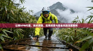公网VPN代理，技术原理、应用场景与安全风险深度解析