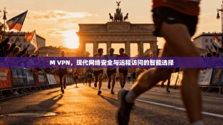 M VPN，现代网络安全与远程访问的智能选择