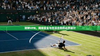 财神VPN，网络安全与合法合规的边界探讨