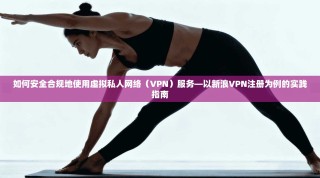 如何安全合规地使用虚拟私人网络（VPN）服务—以新浪VPN注册为例的实践指南