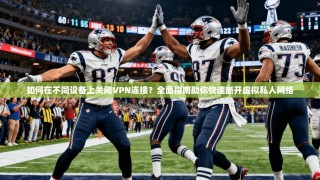 如何在不同设备上关闭VPN连接？全面指南助你快速断开虚拟私人网络