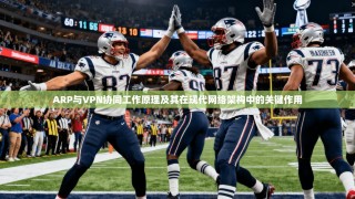 ARP与VPN协同工作原理及其在现代网络架构中的关键作用