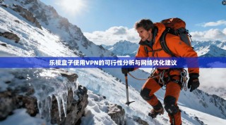 乐视盒子使用VPN的可行性分析与网络优化建议