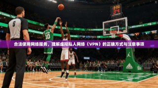 合法使用网络服务，理解虚拟私人网络（VPN）的正确方式与注意事项