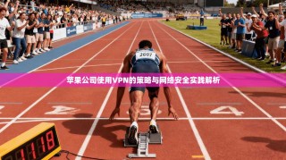 苹果公司使用VPN的策略与网络安全实践解析