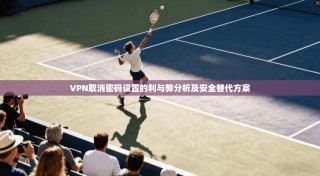 VPN取消密码设置的利与弊分析及安全替代方案