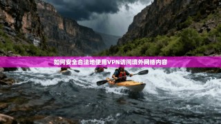 如何安全合法地使用VPN访问境外网络内容