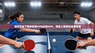如何安全下载和安装VPN应用APK，网络工程师的全面指南