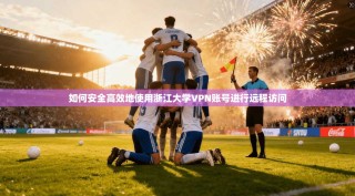 如何安全高效地使用浙江大学VPN账号进行远程访问