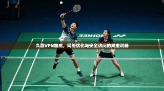 久游VPN加成，网络优化与安全访问的双重利器