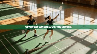 VPN充值背后的网络安全与合规风险解析