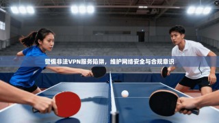 警惕非法VPN服务陷阱，维护网络安全与合规意识