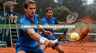 火线猎杀VPN，网络安全中的双刃剑与合规挑战