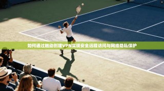 如何通过触动创建VPN实现安全远程访问与网络隐私保护