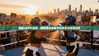 揭秘VPN九宫格，网络技术迷雾中的安全与合规边界