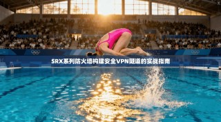 SRX系列防火墙构建安全VPN隧道的实战指南