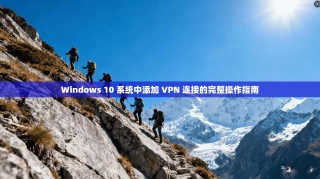 Windows 10 系统中添加 VPN 连接的完整操作指南