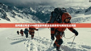 如何通过专业VPN修复软件解决连接异常与网络延迟问题