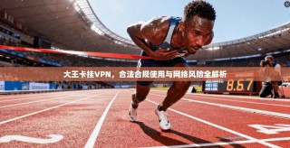 大王卡挂VPN，合法合规使用与网络风险全解析