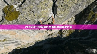 VPN无法下载问题的全面排查与解决方案