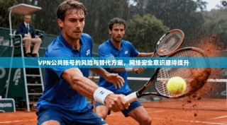 VPN公共账号的风险与替代方案，网络安全意识亟待提升