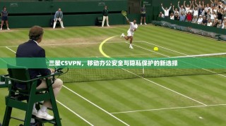 三星C5VPN，移动办公安全与隐私保护的新选择