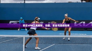 常见VPN工具解析，功能、安全与选择指南